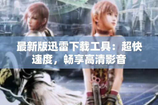 最新版迅雷下载工具：超快速度，畅享高清影音