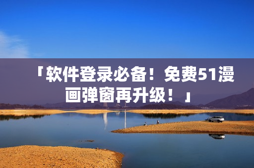 「软件登录必备！免费51漫画弹窗再升级！」