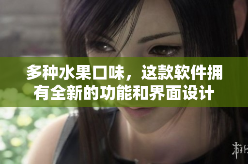 多种水果口味，这款软件拥有全新的功能和界面设计