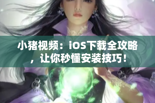 小猪视频：iOS下载全攻略，让你秒懂安装技巧！
