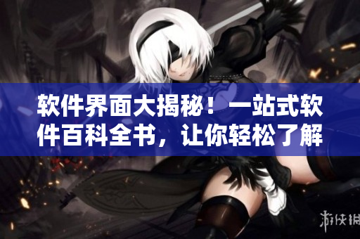 软件界面大揭秘！一站式软件百科全书，让你轻松了解软件使用技巧