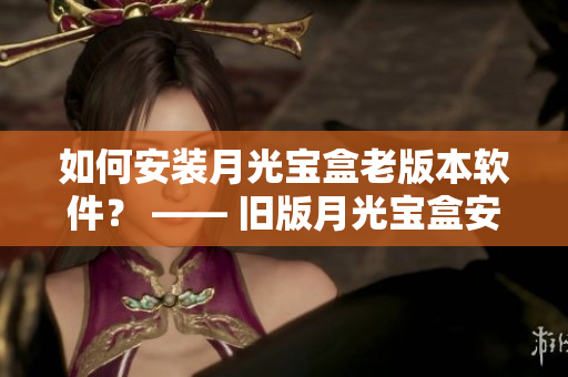 如何安装月光宝盒老版本软件？ —— 旧版月光宝盒安装步骤