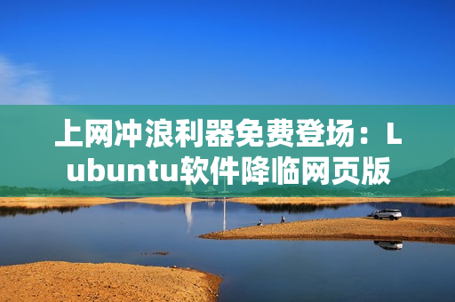 上网冲浪利器免费登场：Lubuntu软件降临网页版