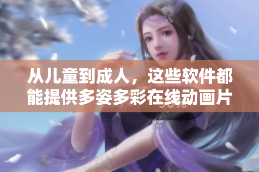 从儿童到成人，这些软件都能提供多姿多彩在线动画片体验