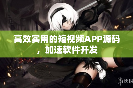 高效实用的短视频APP源码，加速软件开发