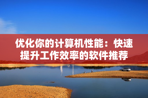 优化你的计算机性能：快速提升工作效率的软件推荐