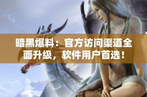 暗黑爆料：官方访问渠道全面升级，软件用户首选！