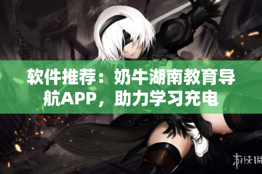 软件推荐：奶牛湖南教育导航APP，助力学习充电