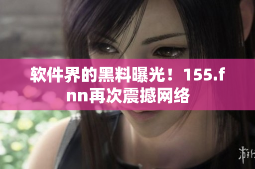 软件界的黑料曝光！155.fnn再次震撼网络