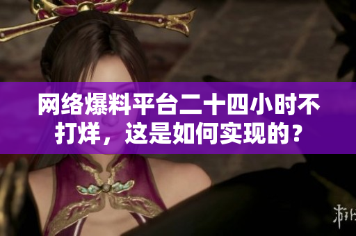 网络爆料平台二十四小时不打烊，这是如何实现的？
