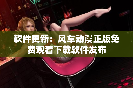 软件更新：风车动漫正版免费观看下载软件发布