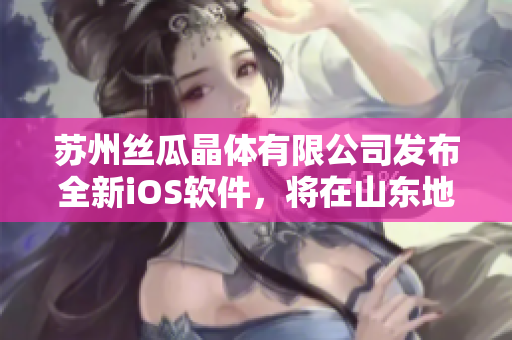 苏州丝瓜晶体有限公司发布全新iOS软件，将在山东地区投放