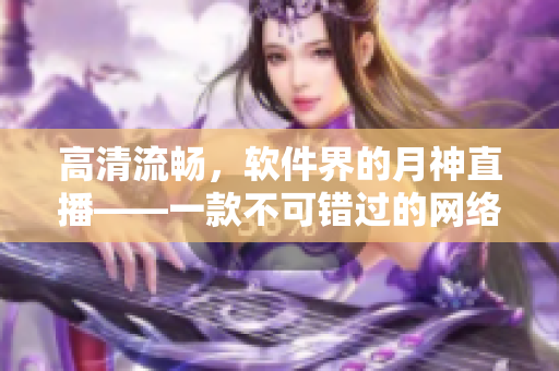 高清流畅，软件界的月神直播——一款不可错过的网络直播软件