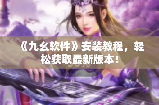 《九幺软件》安装教程，轻松获取最新版本！