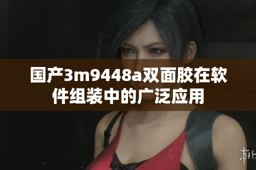 国产3m9448a双面胶在软件组装中的广泛应用