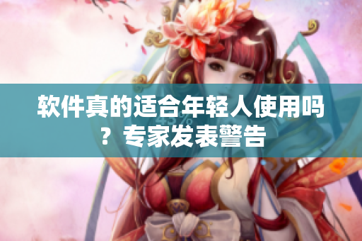 软件真的适合年轻人使用吗？专家发表警告