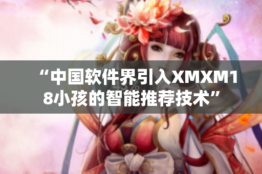 “中国软件界引入XMXM18小孩的智能推荐技术”