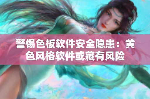 警惕色板软件安全隐患：黄色风格软件或藏有风险