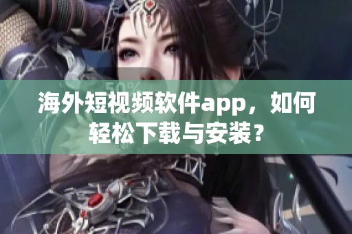 海外短视频软件app，如何轻松下载与安装？