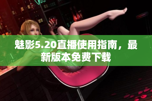 魅影5.20直播使用指南，最新版本免费下载