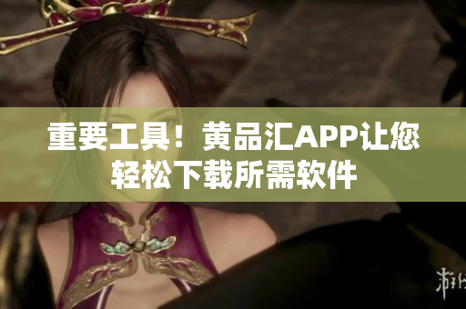 重要工具！黄品汇APP让您轻松下载所需软件