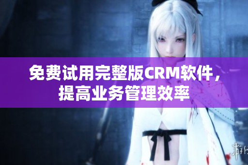 免费试用完整版CRM软件，提高业务管理效率