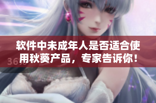 软件中未成年人是否适合使用秋葵产品，专家告诉你！