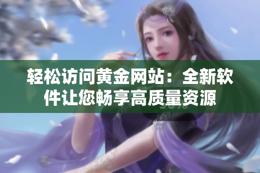 轻松访问黄金网站：全新软件让您畅享高质量资源
