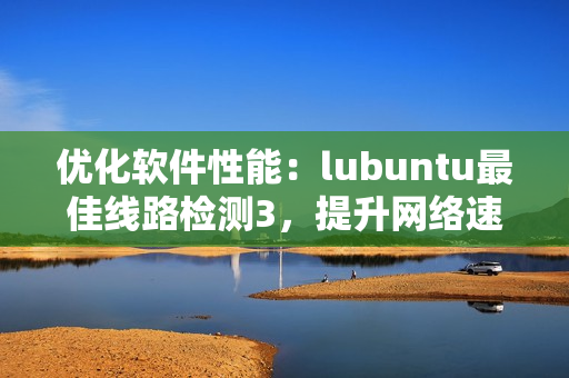 优化软件性能：lubuntu最佳线路检测3，提升网络速度