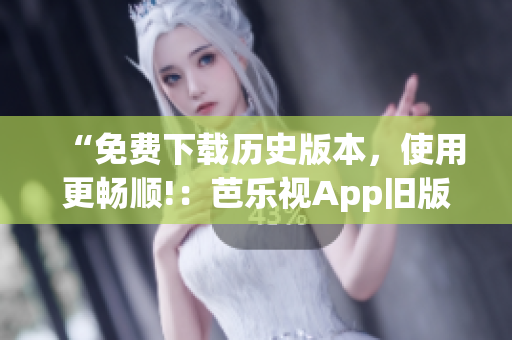 “免费下载历史版本，使用更畅顺!：芭乐视App旧版汇总”