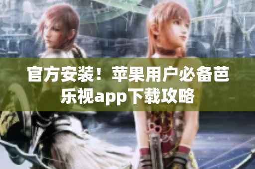 官方安装！苹果用户必备芭乐视app下载攻略