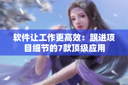 软件让工作更高效：跟进项目细节的7款顶级应用