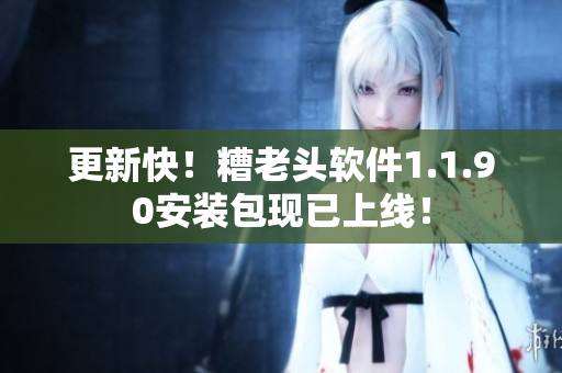 更新快！糟老头软件1.1.90安装包现已上线！