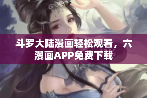 斗罗大陆漫画轻松观看，六漫画APP免费下载