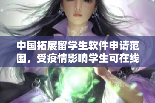 中国拓展留学生软件申请范围，受疫情影响学生可在线申请。