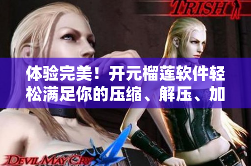 体验完美！开元榴莲软件轻松满足你的压缩、解压、加密、解密需求