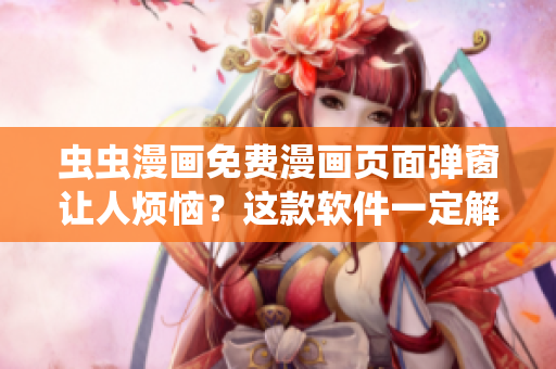 虫虫漫画免费漫画页面弹窗让人烦恼？这款软件一定解决你的问题！