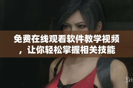 免费在线观看软件教学视频，让你轻松掌握相关技能