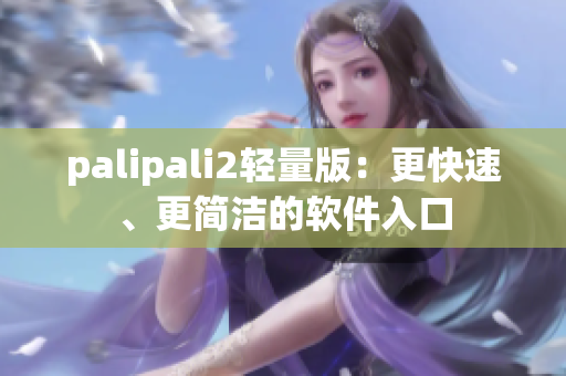 palipali2轻量版：更快速、更简洁的软件入口