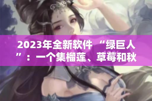 2023年全新软件 “绿巨人”：一个集榴莲、草莓和秋葵于一身的综合工具