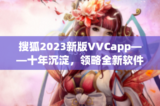 搜狐2023新版VVCapp——十年沉淀，领略全新软件体验！
