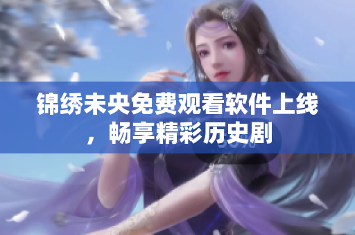 锦绣未央免费观看软件上线，畅享精彩历史剧