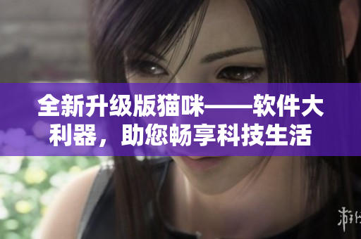 全新升级版猫咪——软件大利器，助您畅享科技生活