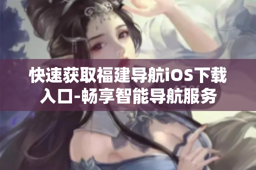 快速获取福建导航iOS下载入口-畅享智能导航服务