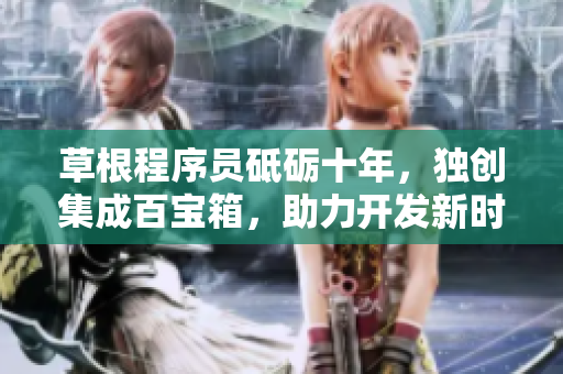 草根程序员砥砺十年，独创集成百宝箱，助力开发新时代软件
