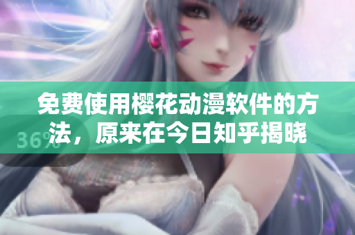 免费使用樱花动漫软件的方法，原来在今日知乎揭晓