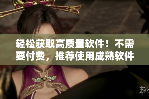 轻松获取高质量软件！不需要付费，推荐使用成熟软件资源站点