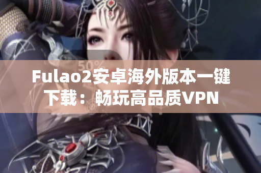 Fulao2安卓海外版本一键下载：畅玩高品质VPN
