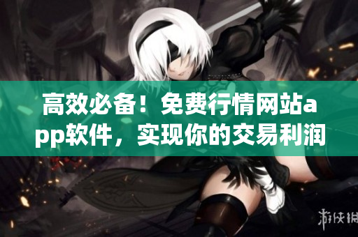 高效必备！免费行情网站app软件，实现你的交易利润翻倍！