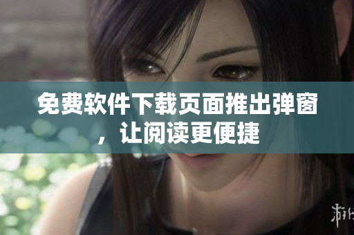 免费软件下载页面推出弹窗，让阅读更便捷